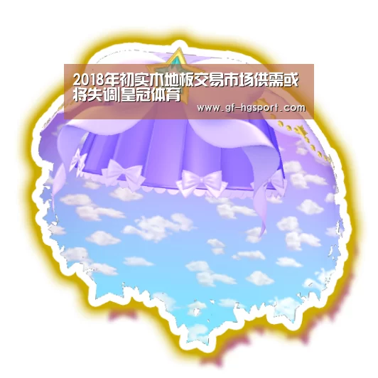2018年初实木地板交易市场供需或将失调|皇冠体育(图1) 皇冠体育官网