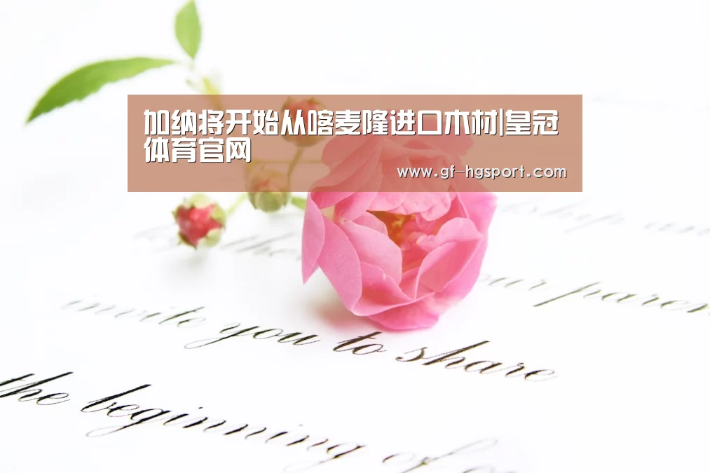 加纳将开始从喀麦隆进口木材|皇冠体育官网(图3) 皇冠体育官网