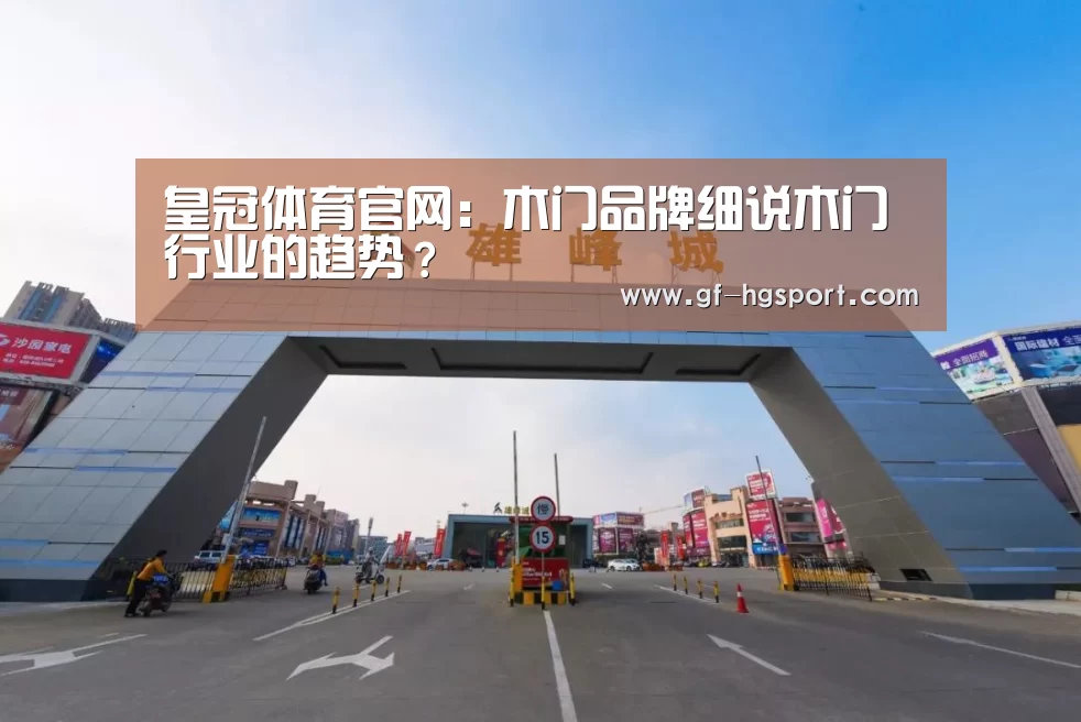皇冠体育官网:木门品牌细说木门行业的趋势?(图1) 皇冠体育网址