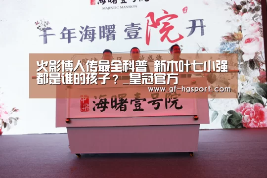 火影博人传最全科普 新木叶七小强都是谁的孩子?_皇冠官方(图4) 皇冠体育官网